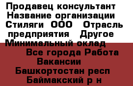 Продавец-консультант › Название организации ­ Стиляги, ООО › Отрасль предприятия ­ Другое › Минимальный оклад ­ 15 000 - Все города Работа » Вакансии   . Башкортостан респ.,Баймакский р-н